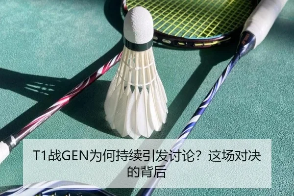 T1战GEN为何持续引发讨论？这场对决的背后