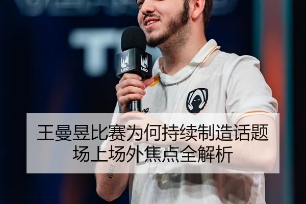 王曼昱比赛为何持续制造话题 场上场外焦点全解析